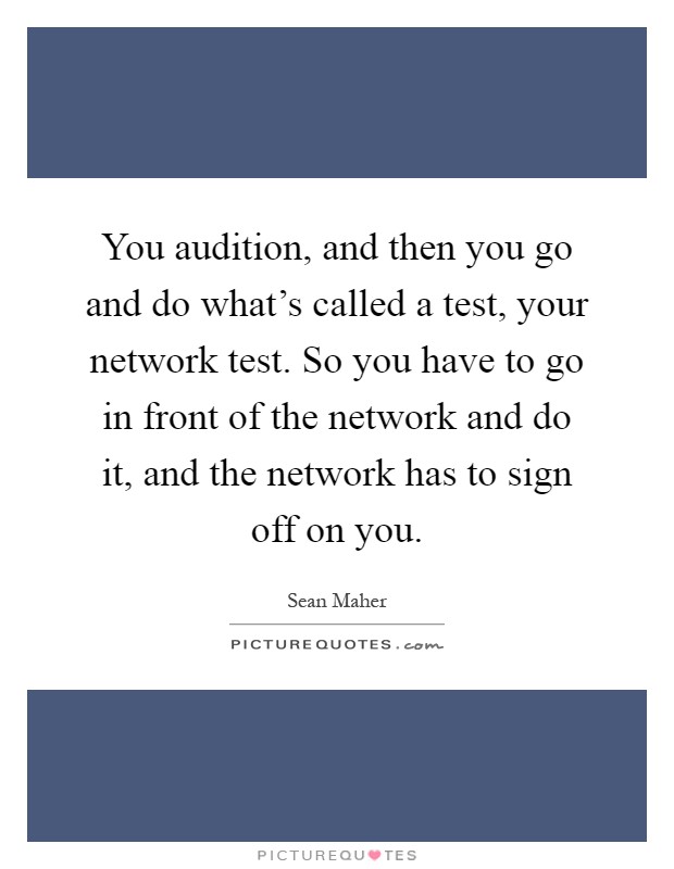 You audition, and then you go and do what's called a test, your network test. So you have to go in front of the network and do it, and the network has to sign off on you Picture Quote #1