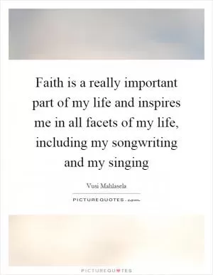 Faith is a really important part of my life and inspires me in all facets of my life, including my songwriting and my singing Picture Quote #1