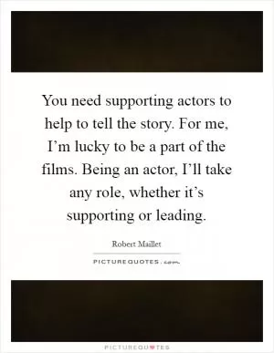 You need supporting actors to help to tell the story. For me, I’m lucky to be a part of the films. Being an actor, I’ll take any role, whether it’s supporting or leading Picture Quote #1