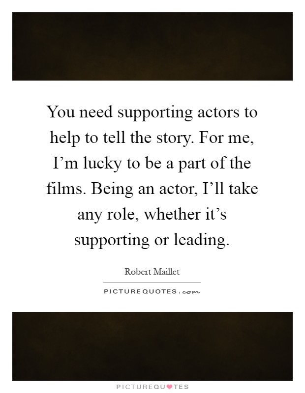 You need supporting actors to help to tell the story. For me, I'm lucky to be a part of the films. Being an actor, I'll take any role, whether it's supporting or leading Picture Quote #1