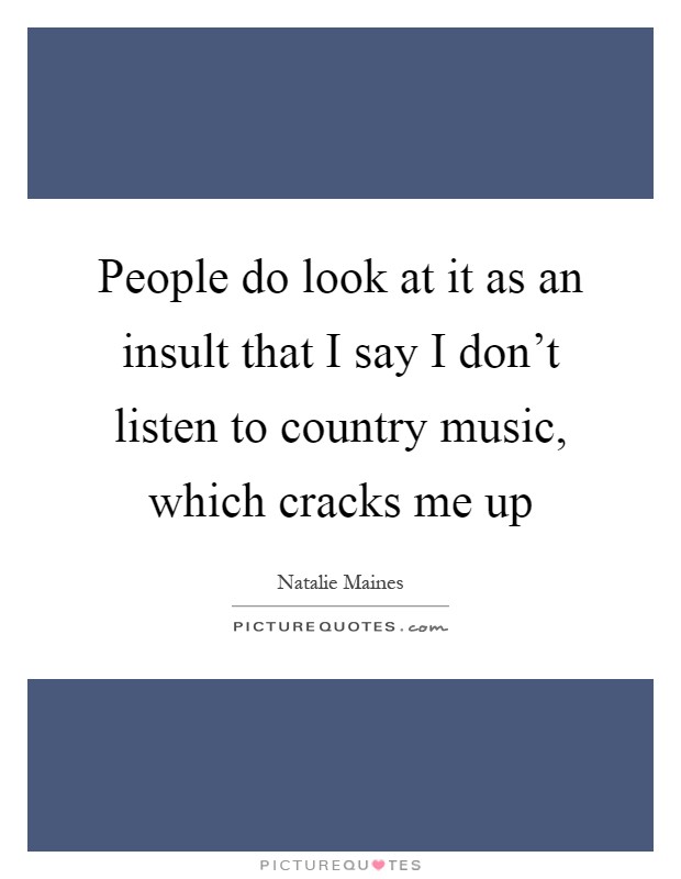 People do look at it as an insult that I say I don't listen to country music, which cracks me up Picture Quote #1