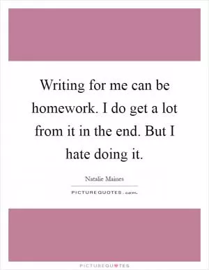 Writing for me can be homework. I do get a lot from it in the end. But I hate doing it Picture Quote #1