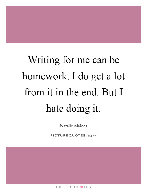 Writing for me can be homework. I do get a lot from it in the end. But I hate doing it Picture Quote #1