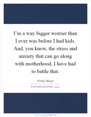 I’m a way bigger worrier than I ever was before I had kids. And, you know, the stress and anxiety that can go along with motherhood, I have had to battle that Picture Quote #1