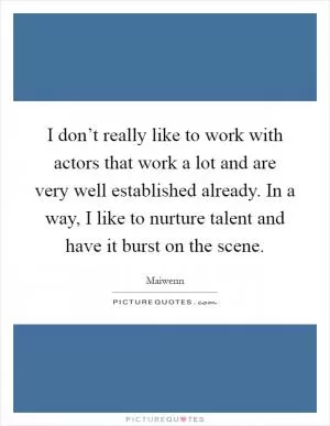 I don’t really like to work with actors that work a lot and are very well established already. In a way, I like to nurture talent and have it burst on the scene Picture Quote #1