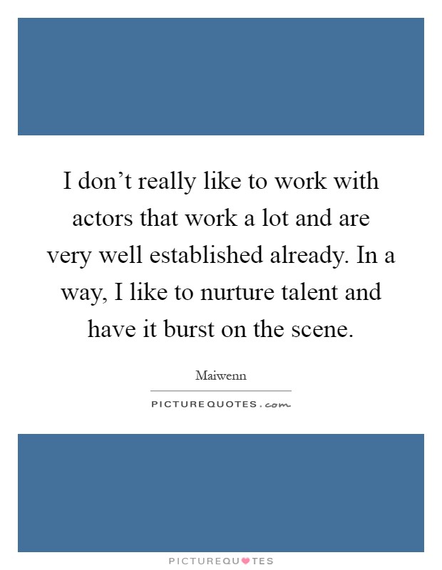 I don't really like to work with actors that work a lot and are very well established already. In a way, I like to nurture talent and have it burst on the scene Picture Quote #1