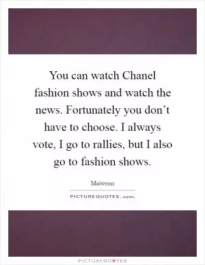 You can watch Chanel fashion shows and watch the news. Fortunately you don’t have to choose. I always vote, I go to rallies, but I also go to fashion shows Picture Quote #1