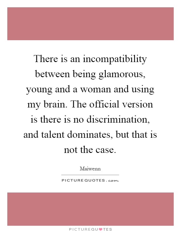 There is an incompatibility between being glamorous, young and a woman and using my brain. The official version is there is no discrimination, and talent dominates, but that is not the case Picture Quote #1