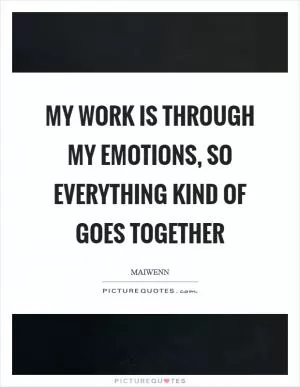 My work is through my emotions, so everything kind of goes together Picture Quote #1