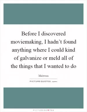 Before I discovered moviemaking, I hadn’t found anything where I could kind of galvanize or meld all of the things that I wanted to do Picture Quote #1