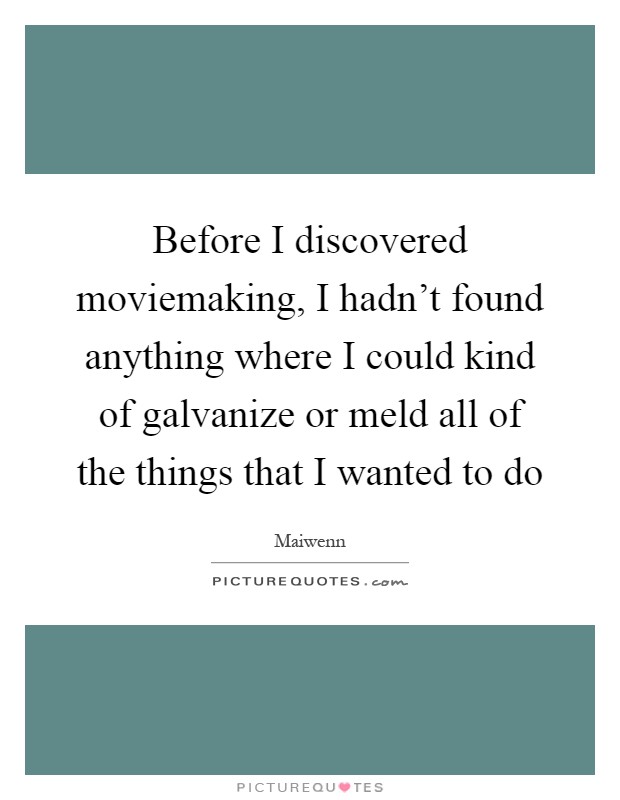Before I discovered moviemaking, I hadn't found anything where I could kind of galvanize or meld all of the things that I wanted to do Picture Quote #1