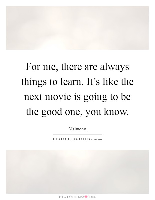 For me, there are always things to learn. It's like the next movie is going to be the good one, you know Picture Quote #1