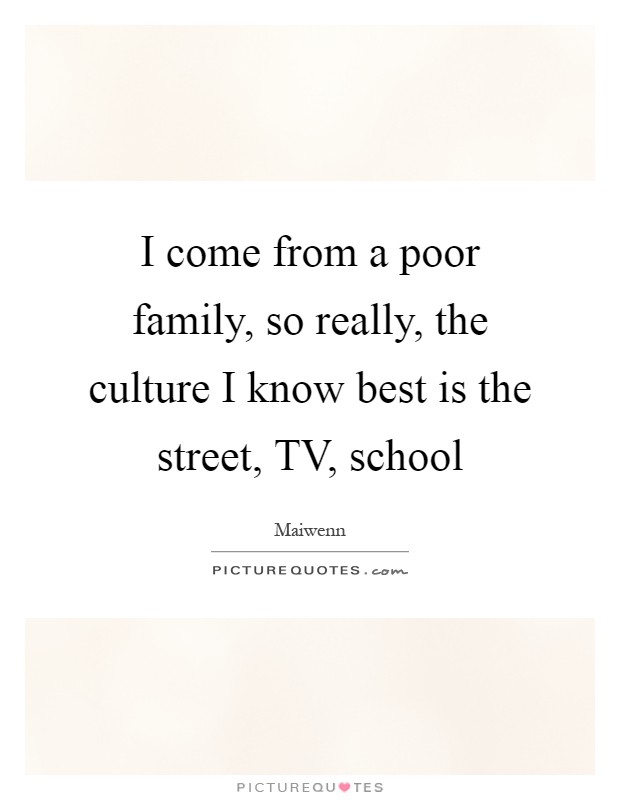 I come from a poor family, so really, the culture I know best is the street, TV, school Picture Quote #1