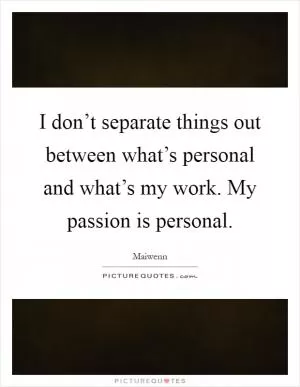 I don’t separate things out between what’s personal and what’s my work. My passion is personal Picture Quote #1