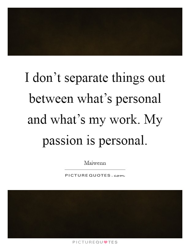 I don't separate things out between what's personal and what's my work. My passion is personal Picture Quote #1
