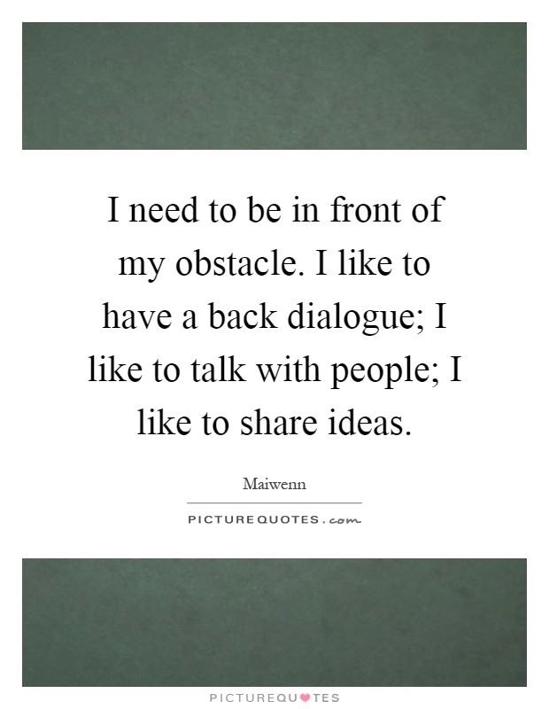 I need to be in front of my obstacle. I like to have a back dialogue; I like to talk with people; I like to share ideas Picture Quote #1