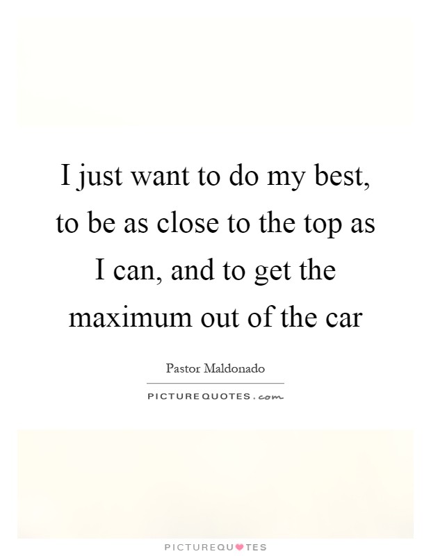 I just want to do my best, to be as close to the top as I can, and to get the maximum out of the car Picture Quote #1