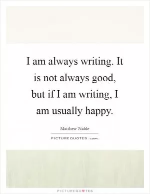 I am always writing. It is not always good, but if I am writing, I am usually happy Picture Quote #1