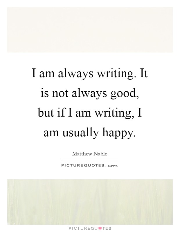 I am always writing. It is not always good, but if I am writing, I am usually happy Picture Quote #1
