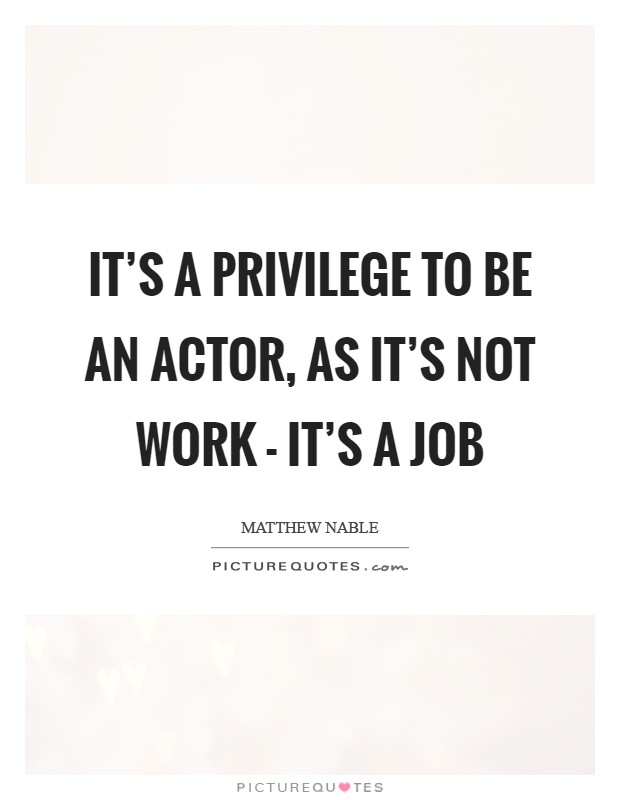 It's a privilege to be an actor, as it's not work - it's a job Picture Quote #1