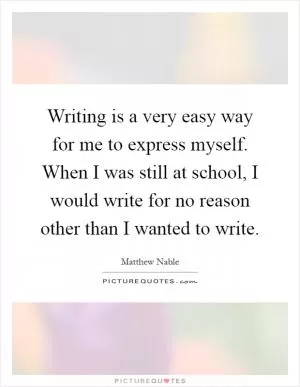 Writing is a very easy way for me to express myself. When I was still at school, I would write for no reason other than I wanted to write Picture Quote #1