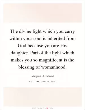 The divine light which you carry within your soul is inherited from God because you are His daughter. Part of the light which makes you so magnificent is the blessing of womanhood Picture Quote #1