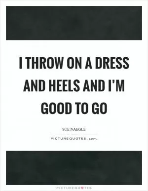 I throw on a dress and heels and I’m good to go Picture Quote #1
