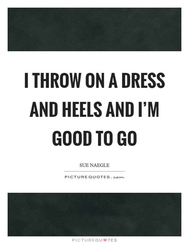 I throw on a dress and heels and I'm good to go Picture Quote #1