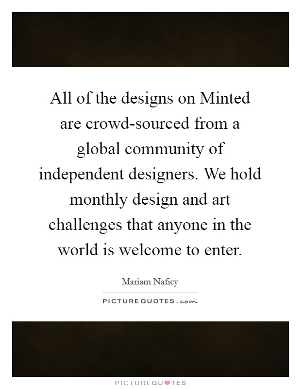 All of the designs on Minted are crowd-sourced from a global community of independent designers. We hold monthly design and art challenges that anyone in the world is welcome to enter Picture Quote #1