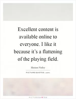 Excellent content is available online to everyone. I like it because it’s a flattening of the playing field Picture Quote #1
