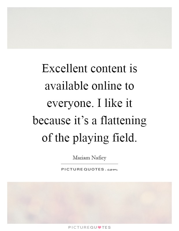 Excellent content is available online to everyone. I like it because it's a flattening of the playing field Picture Quote #1