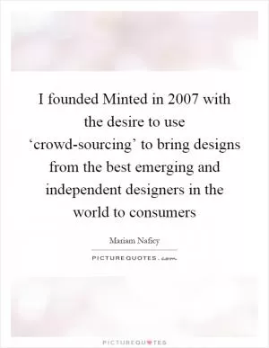 I founded Minted in 2007 with the desire to use ‘crowd-sourcing’ to bring designs from the best emerging and independent designers in the world to consumers Picture Quote #1