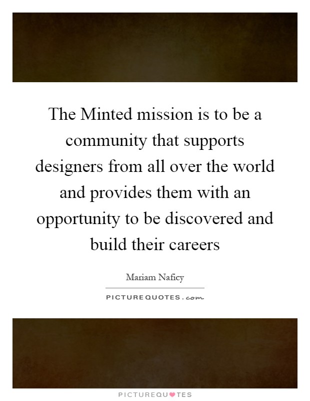 The Minted mission is to be a community that supports designers from all over the world and provides them with an opportunity to be discovered and build their careers Picture Quote #1