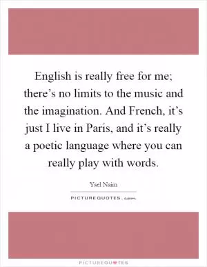 English is really free for me; there’s no limits to the music and the imagination. And French, it’s just I live in Paris, and it’s really a poetic language where you can really play with words Picture Quote #1