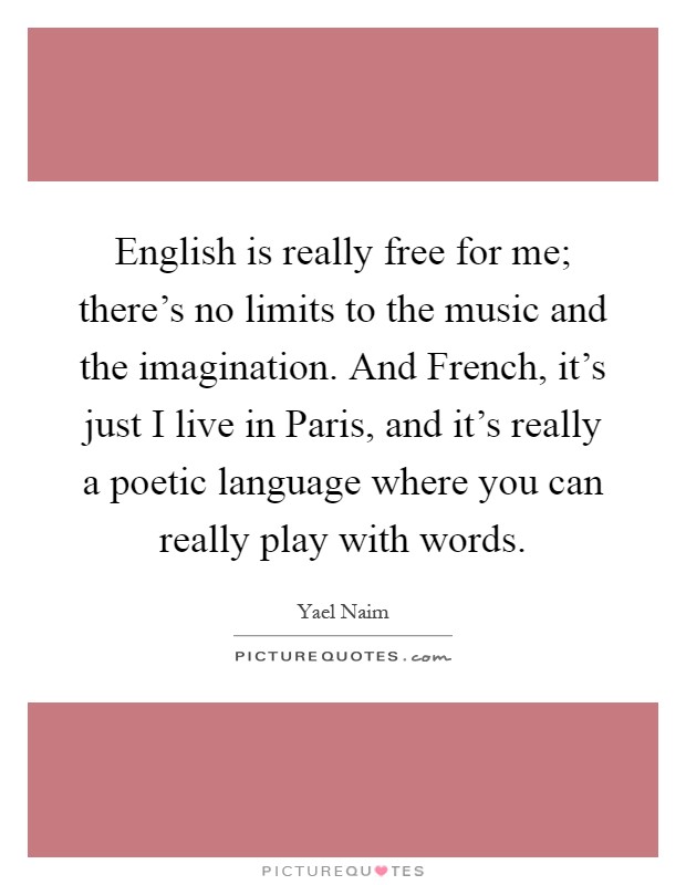 English is really free for me; there's no limits to the music and the imagination. And French, it's just I live in Paris, and it's really a poetic language where you can really play with words Picture Quote #1
