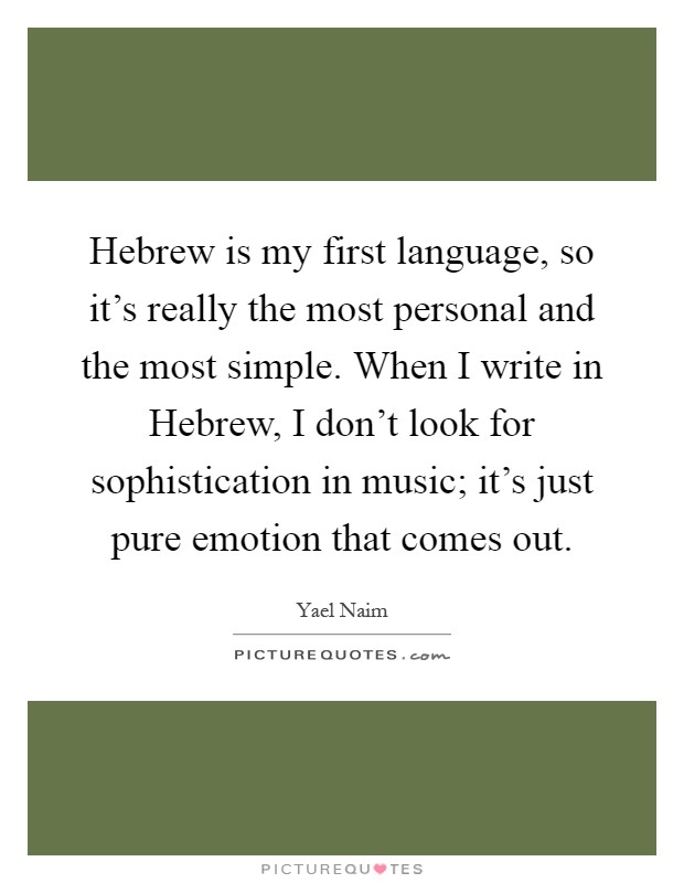 Hebrew is my first language, so it's really the most personal and the most simple. When I write in Hebrew, I don't look for sophistication in music; it's just pure emotion that comes out Picture Quote #1
