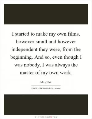 I started to make my own films, however small and however independent they were, from the beginning. And so, even though I was nobody, I was always the master of my own work Picture Quote #1