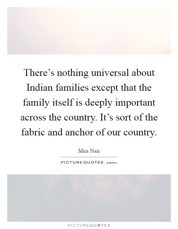 There's nothing universal about Indian families except that the family itself is deeply important across the country. It's sort of the fabric and anchor of our country Picture Quote #1