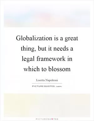 Globalization is a great thing, but it needs a legal framework in which to blossom Picture Quote #1