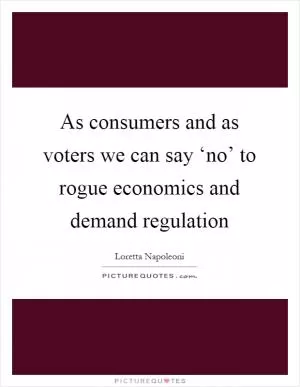 As consumers and as voters we can say ‘no’ to rogue economics and demand regulation Picture Quote #1