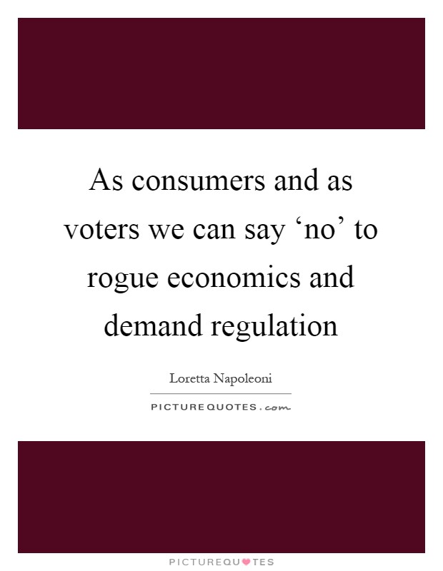 As consumers and as voters we can say ‘no' to rogue economics and demand regulation Picture Quote #1