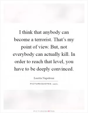 I think that anybody can become a terrorist. That’s my point of view. But, not everybody can actually kill. In order to reach that level, you have to be deeply convinced Picture Quote #1