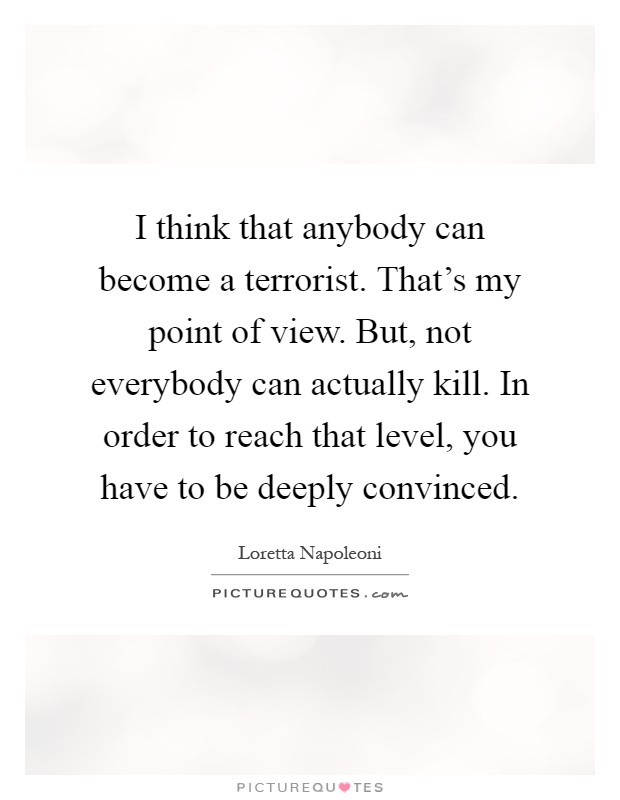I think that anybody can become a terrorist. That's my point of view. But, not everybody can actually kill. In order to reach that level, you have to be deeply convinced Picture Quote #1