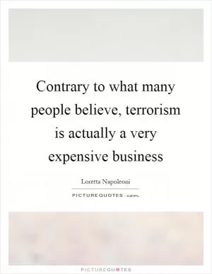 Contrary to what many people believe, terrorism is actually a very expensive business Picture Quote #1