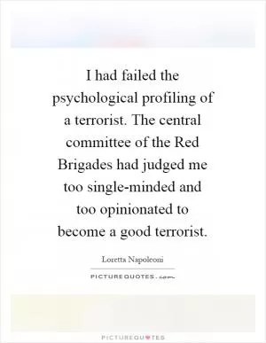 I had failed the psychological profiling of a terrorist. The central committee of the Red Brigades had judged me too single-minded and too opinionated to become a good terrorist Picture Quote #1