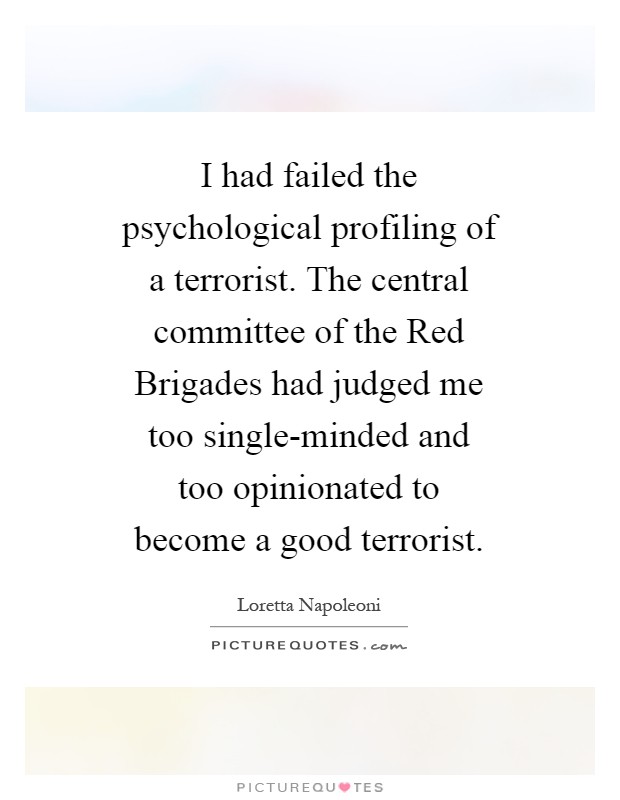 I had failed the psychological profiling of a terrorist. The central committee of the Red Brigades had judged me too single-minded and too opinionated to become a good terrorist Picture Quote #1