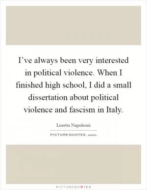 I’ve always been very interested in political violence. When I finished high school, I did a small dissertation about political violence and fascism in Italy Picture Quote #1