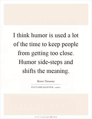 I think humor is used a lot of the time to keep people from getting too close. Humor side-steps and shifts the meaning Picture Quote #1