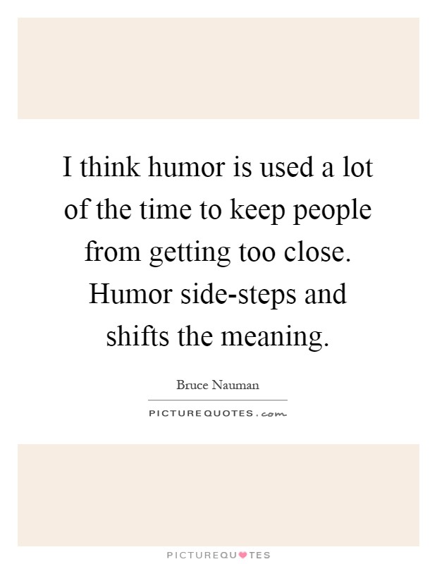 I think humor is used a lot of the time to keep people from getting too close. Humor side-steps and shifts the meaning Picture Quote #1