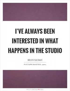 I’ve always been interested in what happens in the studio Picture Quote #1